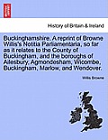 Buckinghamshire. a Reprint of Browne Willis's Notitia Parliamentaria, So Far as It Relates to the County of Buckingham, and the Boroughs of Ailesbury,