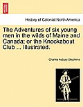The Adventures of Six Young Men in the Wilds of Maine and Canada; Or the Knockabout Club ... Illustrated.