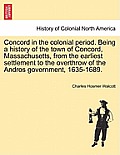 Concord in the Colonial Period. Being a History of the Town of Concord, Massachusetts, from the Earliest Settlement to the Overthrow of the Andros Gov