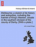 Melbourne; A Sketch of Its History and Antiquities, Including the Hamlet of King's Newton, Situate in the Southern Division of the County of Derby. [w