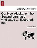 Our New Alaska; Or, the Seward Purchase Vindicated ... Illustrated, Etc.