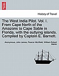 The West India Pilot. Vol. I. From Cape North of the Amazons to Cape Sable in Florida, with the outlying islands. Compiled by Captain E. Barnett.