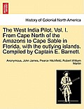 The West India Pilot. Vol. I. from Cape North of the Amazons to Cape Sable in Florida, with the Outlying Islands. Compiled by Captain E. Barnett.