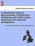 A Descriptive Guide to Bournemouth, Christchurch, Wimborne and Corfe Castle ... Illustrated with Map and Photographs.