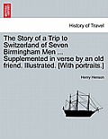 The Story of a Trip to Switzerland of Seven Birmingham Men ... Supplemented in Verse by an Old Friend. Illustrated. [With Portraits.]