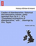 Castles of Aberdeenshire. Historical and Descriptive Notices, Partly Reprinted from Sir A. L. H.'s Castellated Architecture of Aberdeenshire, with ...