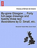 By-Gone Glasgow ... Forty Full-Page Drawings and Twenty-Three Text Illustrations by D. Small, Etc.