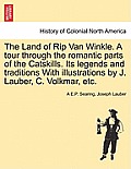 The Land of Rip Van Winkle. a Tour Through the Romantic Parts of the Catskills. Its Legends and Traditions with Illustrations by J. Lauber, C. Volkmar
