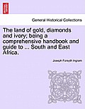 The Land of Gold, Diamonds and Ivory; Being a Comprehensive Handbook and Guide to ... South and East Africa.