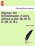 Stephen the Schoolmaster. a Story Without a Plot. by M. E. G. (M. E. B.).