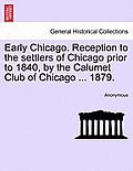 Early Chicago. Reception to the Settlers of Chicago Prior to 1840, by the Calumet Club of Chicago ... 1879.