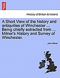 A Short View of the History and Antiquities of Winchester ... Being Chiefly Extracted from ... Milner's History and Survey of Winchester.