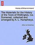The Materials for the History of the Town of Wellington, Co. Somerset, Collected and Arranged by A. L. Humphreys.
