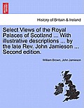 Select Views of the Royal Palaces of Scotland ... with Illustrative Descriptions ... by the Late REV. John Jamieson ... Second Edition.