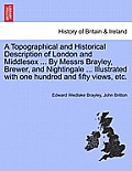 A Topographical and Historical Description of London and Middlesex ... By Messrs Brayley, Brewer, and Nightingale ... Illustrated with one hundred and