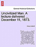 Uncivilized Man. a Lecture Delivered ... December 11, 1873.