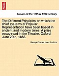 The Different Principles on Which the Chief Systems of Popular Representation Have Been Based in Ancient and Modern Times. a Prize Essay Read in the T