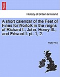A short calendar of the Feet of Fines for Norfolk in the reigns of Richard I., John, Henry III., and Edward I. pt. 1, 2.