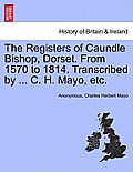 The Registers of Caundle Bishop, Dorset. from 1570 to 1814. Transcribed by ... C. H. Mayo, Etc.