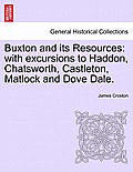 Buxton and Its Resources: With Excursions to Haddon, Chatsworth, Castleton, Matlock and Dove Dale.