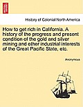 How to Get Rich in California. a History of the Progress and Present Condition of the Gold and Silver Mining and Other Industrial Interests of the Gre