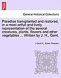 Paradise Transplanted and Restored, in a Most Artfull and Lively Representation of the Several Creatures, Plants, Flowers and Other Vegetables ... Wri