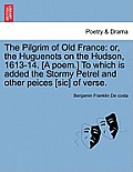 The Pilgrim of Old France: Or, the Huguenots on the Hudson, 1613-14. [a Poem.] to Which Is Added the Stormy Petrel and Other Peices [sic] of Vers