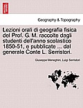 Lezioni orali di geografia fisica del Prof. G. M. raccolte dagli studenti dell'anno scolastico 1850-51, e pubblicate ... dal generale Conte L. Serrist