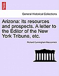 Arizona: Its Resources and Prospects. a Letter to the Editor of the New York Tribune, Etc.