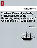 The New Cambridge Guide; Or a Description of the University, Town, and County of Cambridge, Etc. [With Plates.]