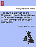 The Town of Cowper; Or, the Literary and Historical Associations of Olney and Its Neighbourhood ... with Photographs and Wood Engravings.