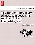 The Northern Boundary of Massachusetts in Its Relations to New Hampshire, Etc.