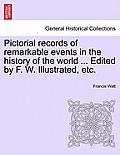 Pictorial records of remarkable events in the history of the world ... Edited by F. W. Illustrated, etc.
