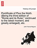 Pontificate of Pius the Ninth. (Being the third edition of Rome and its Ruler, continued to the latest moment, and greatly enlarged), etc.