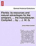 Florida: Its Resources and Natural Advantages for the Emigrant, ... the Manufacturer. Compiled ... by ... J. W. G.
