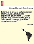 Colombia Its Present State in Respect of Climate, Soil, Productions, Population, Government, ... with an Original Map, and Itineraries, Partly from Sp