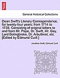 Dean Swift's Literary Correspondence, for Twenty-Four Years; From 1714 to 1738. Consisting of Original Letters to and from Mr. Pope, Dr. Swift, Mr. Ga