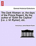 The Dark Woman: Or, the Days of the Prince Regent. by the Author of Edith the Captive [I.E. J. M. Rymer], Etc.