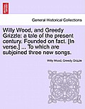 Willy Wood, and Greedy Grizzle: A Tale of the Present Century. Founded on Fact. [in Verse.] ... to Which Are Subjoined Three New Songs.