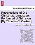 Recollections of Old Christmas: A Masque. Performed at Grimston. [By Thomas C. Croker.]