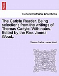 The Carlyle Reader. Being Selections from the Writings of Thomas Carlyle. with Notes. Edited by the Rev. James Wood, . Part II