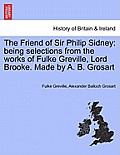 The Friend of Sir Philip Sidney: Being Selections from the Works of Fulke Greville, Lord Brooke. Made by A. B. Grosart