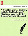 A True Reformer ... Originally Published in Blackwoods' Magazine. [A Novel. by Sir George Tomkyns Chesney.]