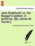 Jane Brightwell; Or, the Beggar's Petition. a Romance. [By James M. Rymer.]