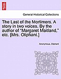 The Last of the Mortimers. a Story in Two Voices. by the Author of Margaret Maitland, Etc. [Mrs. Oliphant.]