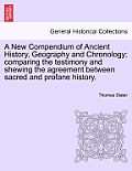 A New Compendium of Ancient History, Geography and Chronology; comparing the testimony and shewing the agreement between sacred and profane history.