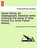 Agnes Waring. an Autobiography. Edited [Or Rather Written] by the Author of Kate Vernon [I.E. Annie French Hector].