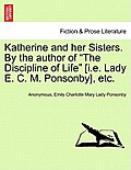 Katherine and Her Sisters. by the Author of the Discipline of Life [I.E. Lady E. C. M. Ponsonby], Etc. Vol. I