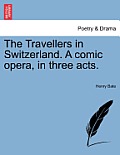 The Travellers in Switzerland. a Comic Opera, in Three Acts.