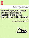 Perversion; Or, the Causes and Consequences of Infidelity, a Tale for the Times. [By W. J. Conybeare.]